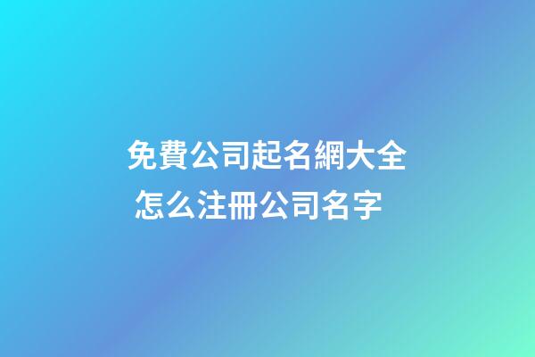 免費公司起名網大全 怎么注冊公司名字